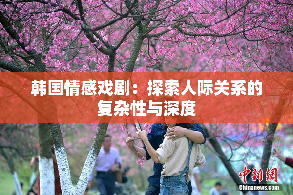 韩国情感戏剧：探索人际关系的复杂性与深度