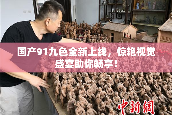 国产91九色全新上线，惊艳视觉盛宴助你畅享！
