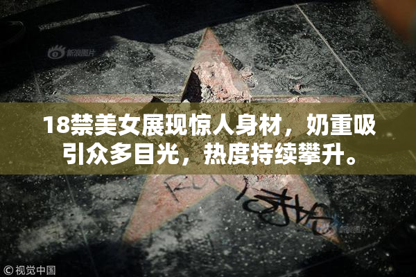 18禁美女展现惊人身材，奶重吸引众多目光，热度持续攀升。