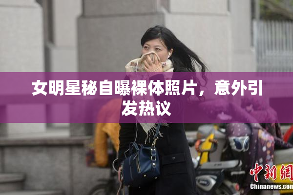 女明星秘自曝裸体照片，意外引发热议