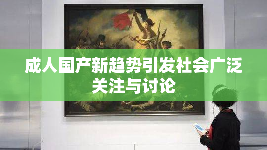 成人国产新趋势引发社会广泛关注与讨论