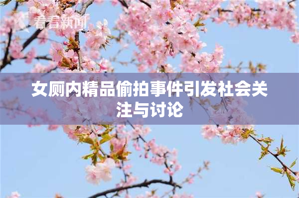 女厕内精品偷拍事件引发社会关注与讨论