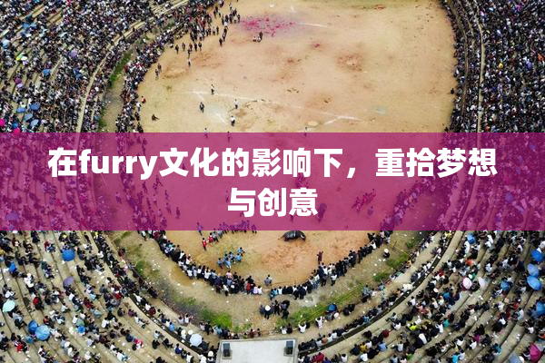 在furry文化的影响下，重拾梦想与创意