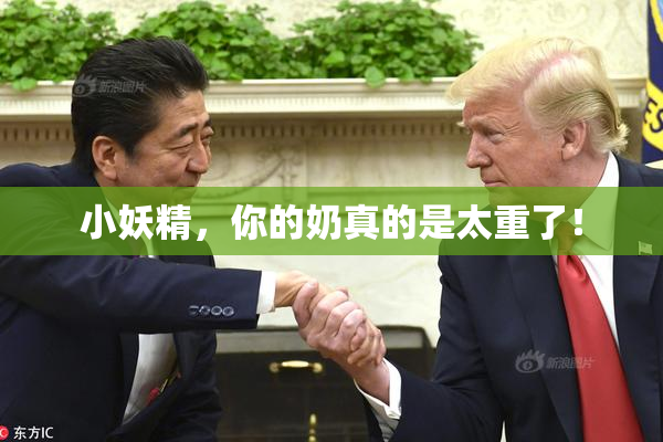 小妖精，你的奶真的是太重了！