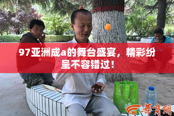 97亚洲成a的舞台盛宴，精彩纷呈不容错过！