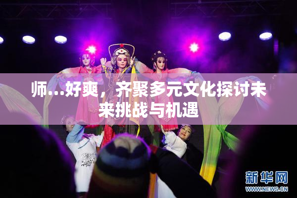 师…好爽，齐聚多元文化探讨未来挑战与机遇