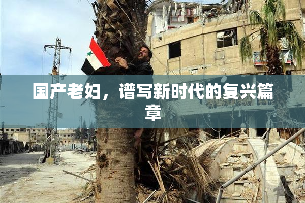 国产老妇，谱写新时代的复兴篇章
