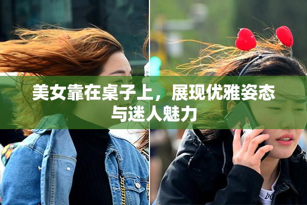 美女靠在桌子上，展现优雅姿态与迷人魅力
