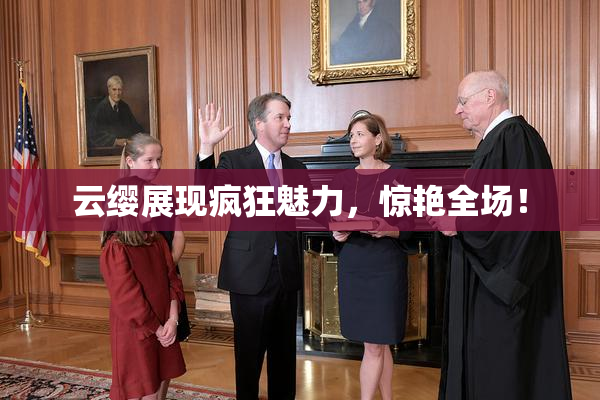 云缨展现疯狂魅力，惊艳全场！