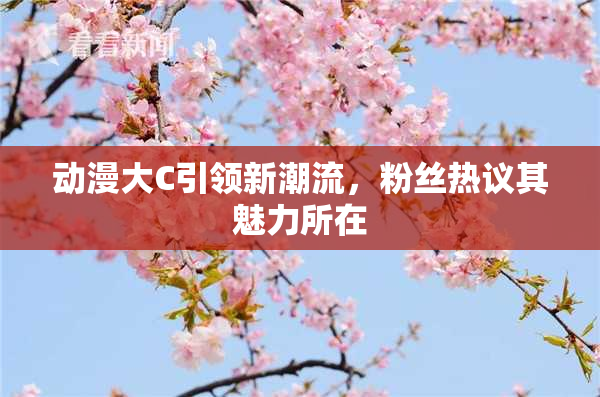 动漫大C引领新潮流，粉丝热议其魅力所在