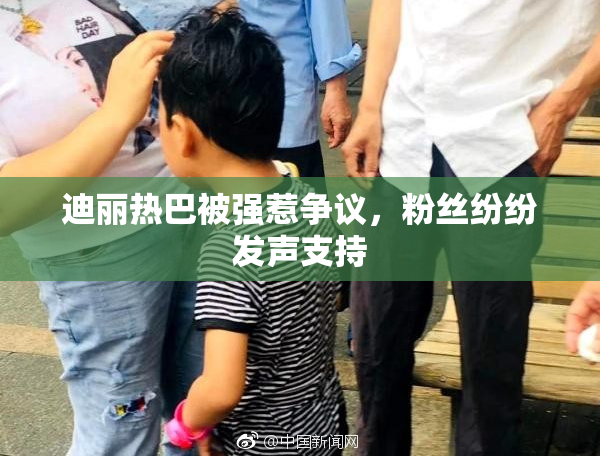 迪丽热巴被强惹争议，粉丝纷纷发声支持