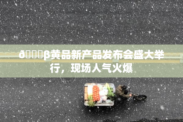 🔞β黄品新产品发布会盛大举行，现场人气火爆