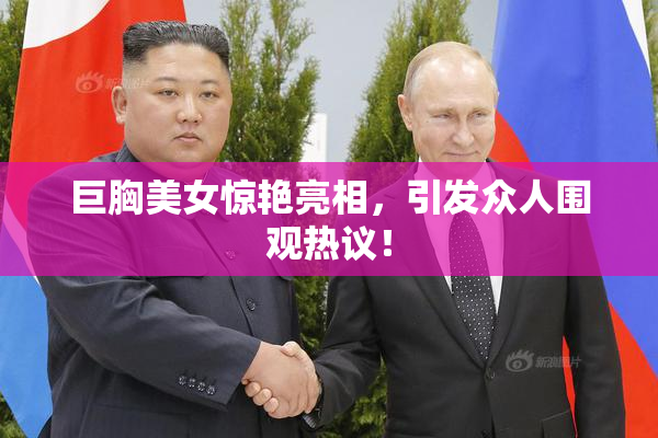 巨胸美女惊艳亮相，引发众人围观热议！