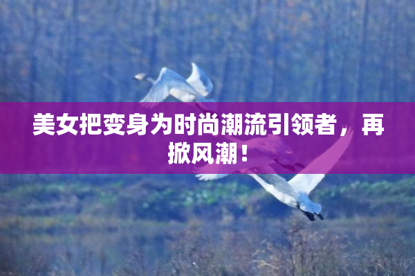 美女把变身为时尚潮流引领者，再掀风潮！