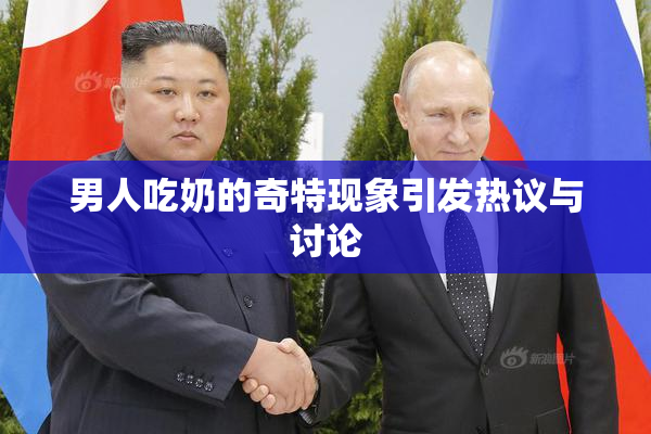 男人吃奶的奇特现象引发热议与讨论