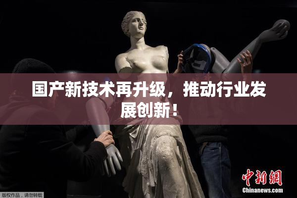 国产新技术再升级，推动行业发展创新！
