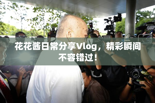 花花酱日常分享Vlog，精彩瞬间不容错过！