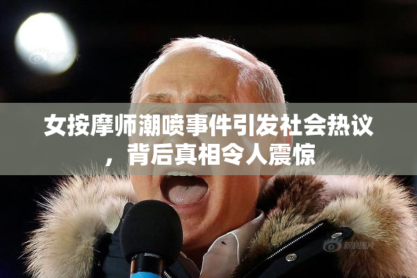 女按摩师潮喷事件引发社会热议，背后真相令人震惊
