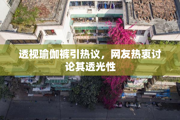 透视瑜伽裤引热议，网友热衷讨论其透光性