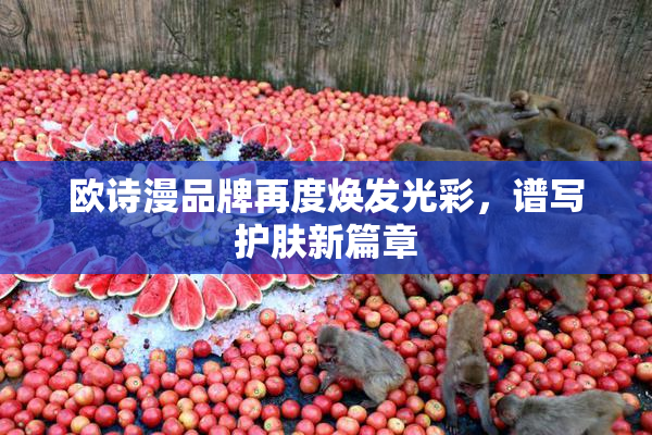 欧诗漫品牌再度焕发光彩，谱写护肤新篇章
