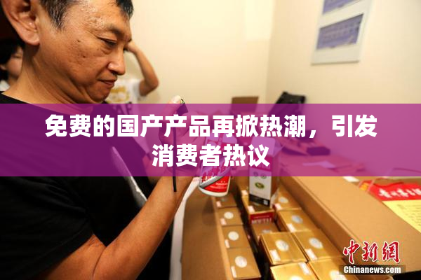 免费的国产产品再掀热潮，引发消费者热议