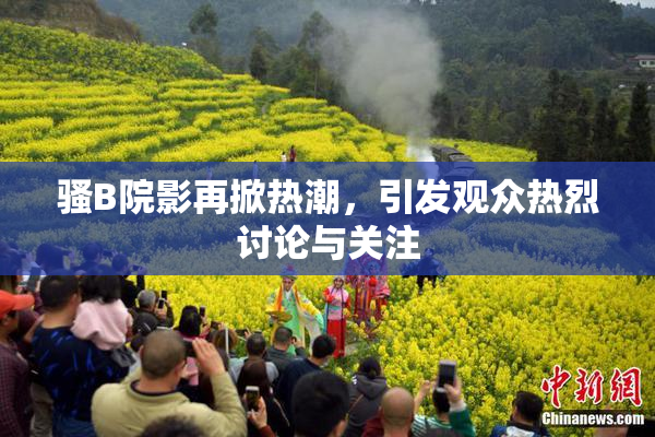 骚B院影再掀热潮，引发观众热烈讨论与关注