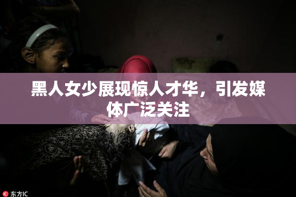 黑人女少展现惊人才华，引发媒体广泛关注