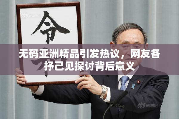 无码亚洲精品引发热议，网友各抒己见探讨背后意义