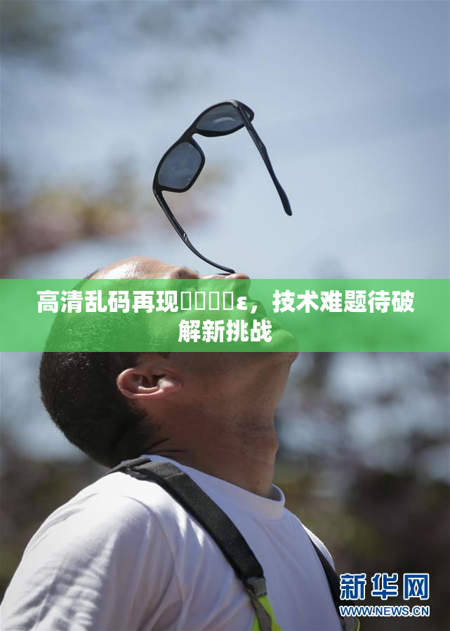高清乱码再现❌‌❌‌ε，技术难题待破解新挑战