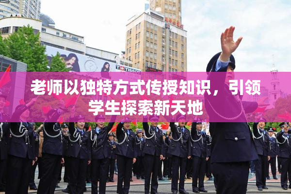 老师以独特方式传授知识，引领学生探索新天地