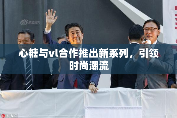 心糖与vl合作推出新系列，引领时尚潮流