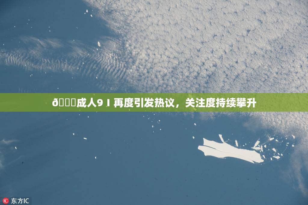 🔞成人9Ⅰ再度引发热议，关注度持续攀升