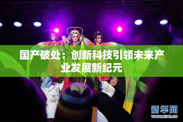 国产破处：创新科技引领未来产业发展新纪元
