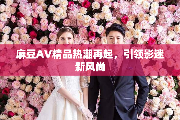麻豆AV精品热潮再起，引领影迷新风尚