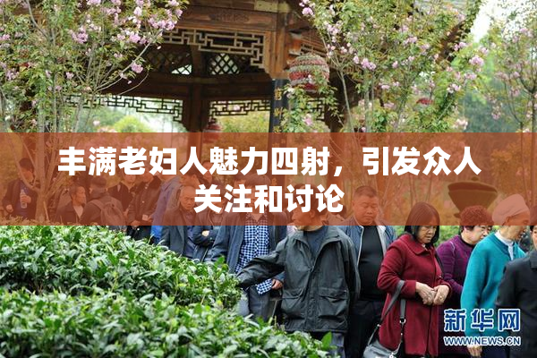 丰满老妇人魅力四射，引发众人关注和讨论