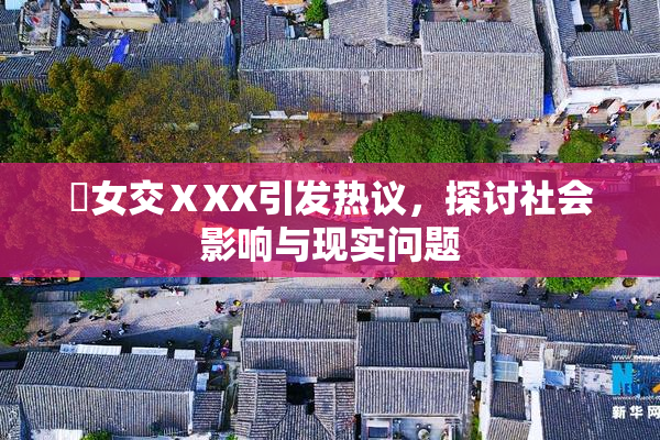 乣女交ⅩXX引发热议，探讨社会影响与现实问题