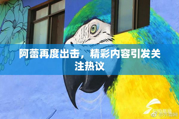 阿蕾再度出击，精彩内容引发关注热议