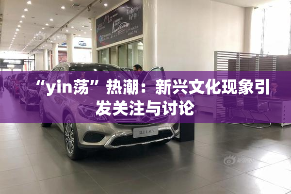 “yin荡”热潮：新兴文化现象引发关注与讨论