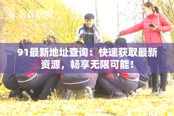 91最新地址查询：快速获取最新资源，畅享无限可能！
