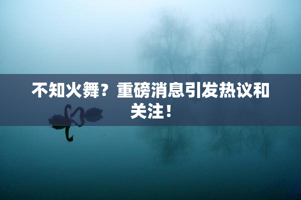 不知火舞？重磅消息引发热议和关注！