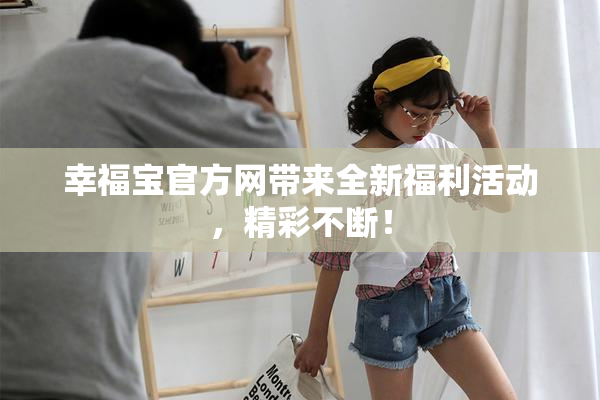 幸福宝官方网带来全新福利活动，精彩不断！
