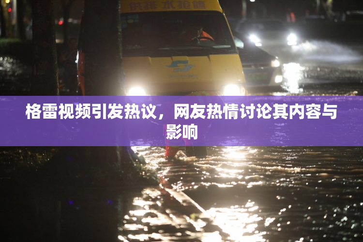 格雷视频引发热议，网友热情讨论其内容与影响