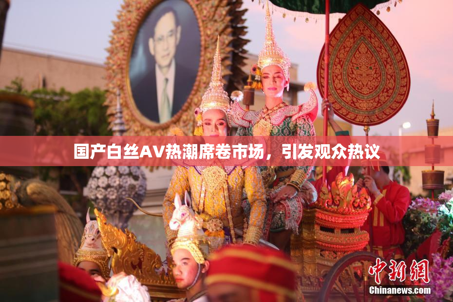 国产白丝AV热潮席卷市场，引发观众热议