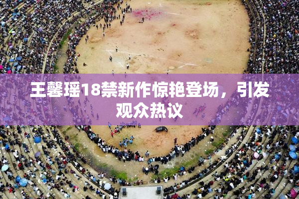 王馨瑶18禁新作惊艳登场，引发观众热议