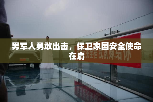 男军人勇敢出击，保卫家国安全使命在肩