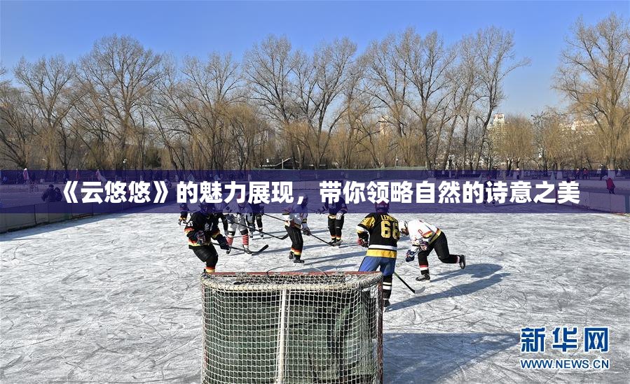 《云悠悠》的魅力展现，带你领略自然的诗意之美