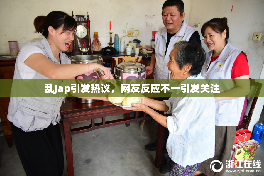 乱Jap引发热议，网友反应不一引发关注