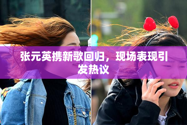 张元英携新歌回归，现场表现引发热议