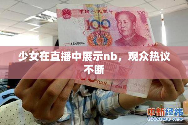 少女在直播中展示nb，观众热议不断