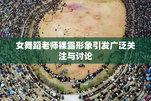 女舞蹈老师裸露形象引发广泛关注与讨论